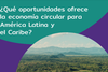 Economía circular en América Latina y el Caribe: Una visión compartida